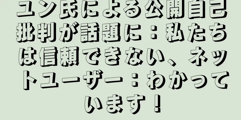 ユン氏による公開自己批判が話題に：私たちは信頼できない、ネットユーザー：わかっています！