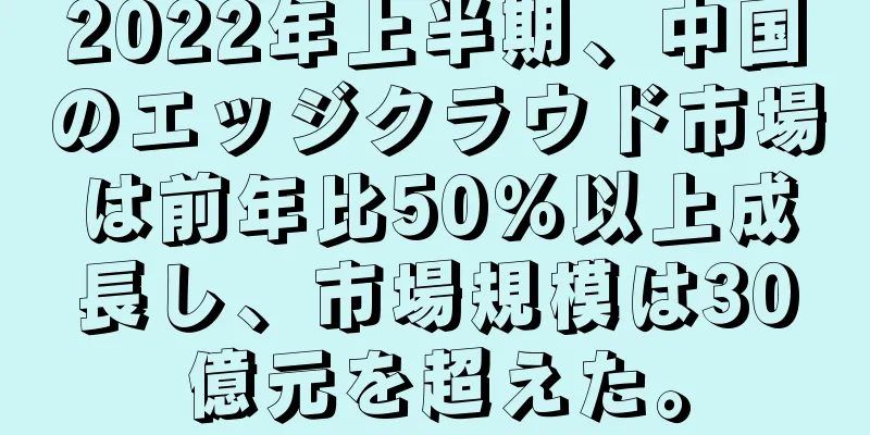 2022年上半期、中国のエッジクラウド市場は前年比50％以上成長し、市場規模は30億元を超えた。