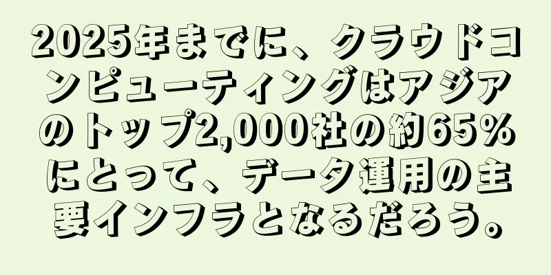 2025年までに、クラウドコンピューティングはアジアのトップ2,000社の約65％にとって、データ運用の主要インフラとなるだろう。