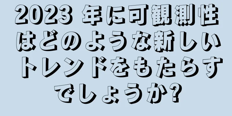 2023 年に可観測性はどのような新しいトレンドをもたらすでしょうか?