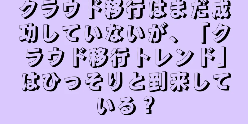 クラウド移行はまだ成功していないが、「クラウド移行トレンド」はひっそりと到来している？