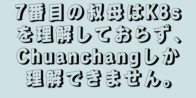 7番目の叔母はK8sを理解しておらず、Chuanchangしか理解できません。