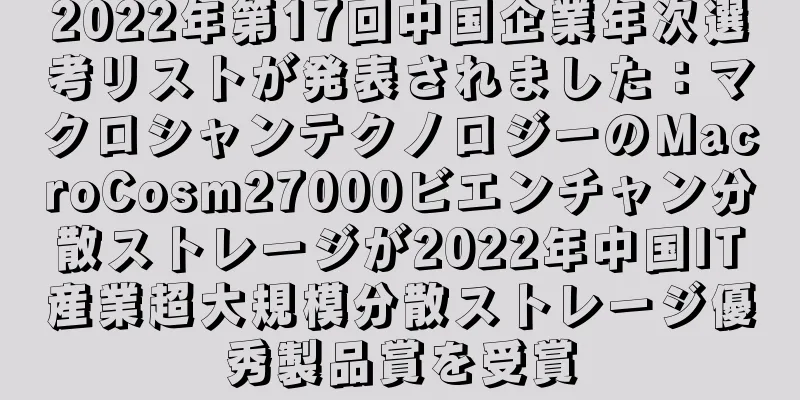2022年第17回中国企業年次選考リストが発表されました：マクロシャンテクノロジーのMacroCosm27000ビエンチャン分散ストレージが2022年中国IT産業超大規模分散ストレージ優秀製品賞を受賞