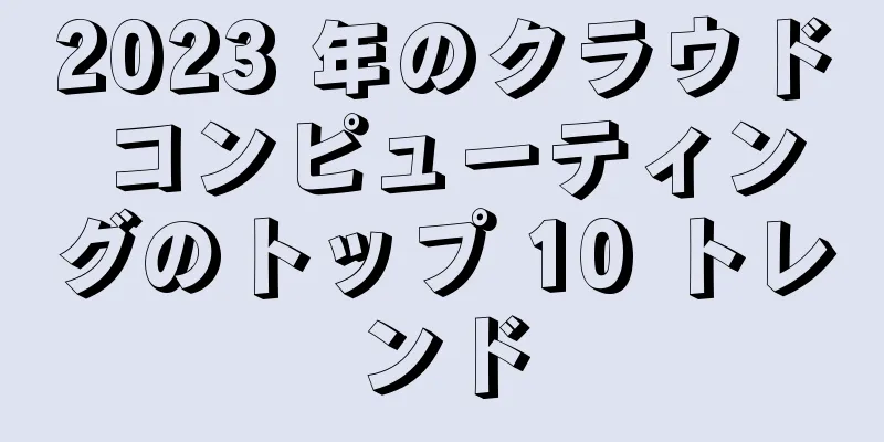 2023 年のクラウド コンピューティングのトップ 10 トレンド