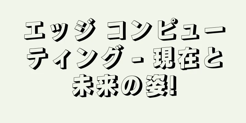 エッジ コンピューティング - 現在と未来の姿!