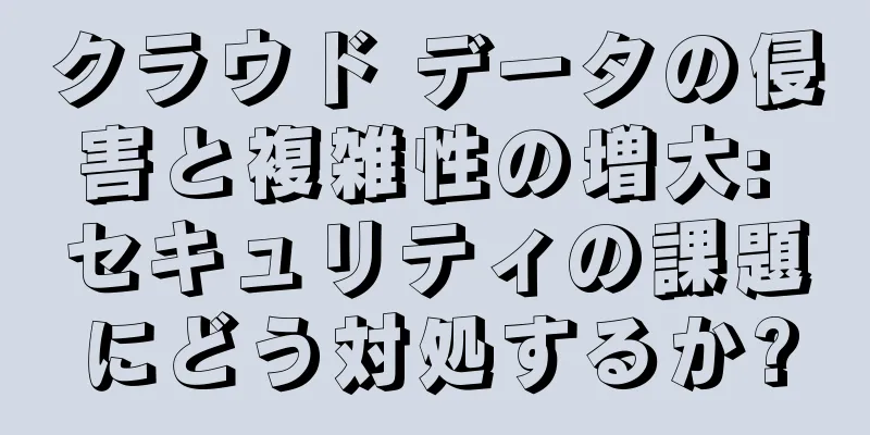 クラウド データの侵害と複雑性の増大: セキュリティの課題にどう対処するか?