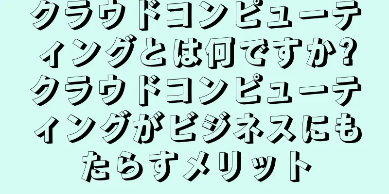 クラウドコンピューティングとは何ですか?クラウドコンピューティングがビジネスにもたらすメリット