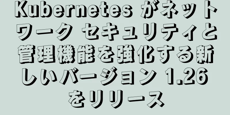 Kubernetes がネットワーク セキュリティと管理機能を強化する新しいバージョン 1.26 をリリース