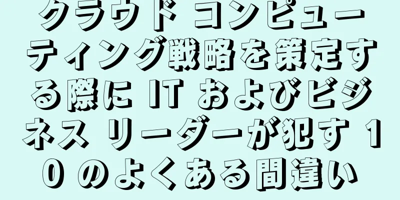 クラウド コンピューティング戦略を策定する際に IT およびビジネス リーダーが犯す 10 のよくある間違い