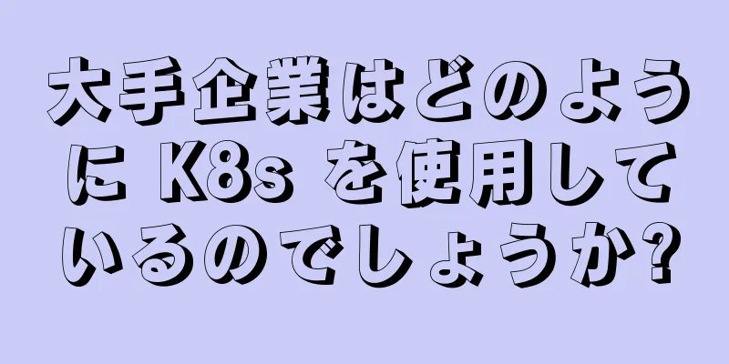 大手企業はどのように K8s を使用しているのでしょうか?