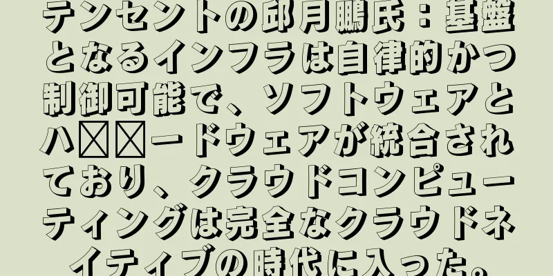 テンセントの邱月鵬氏：基盤となるインフラは自律的かつ制御可能で、ソフトウェアとハ​​ードウェアが統合されており、クラウドコンピューティングは完全なクラウドネイティブの時代に入った。