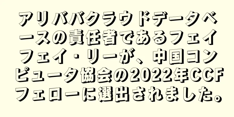 アリババクラウドデータベースの責任者であるフェイフェイ・リーが、中国コンピュータ協会の2022年CCFフェローに選出されました。