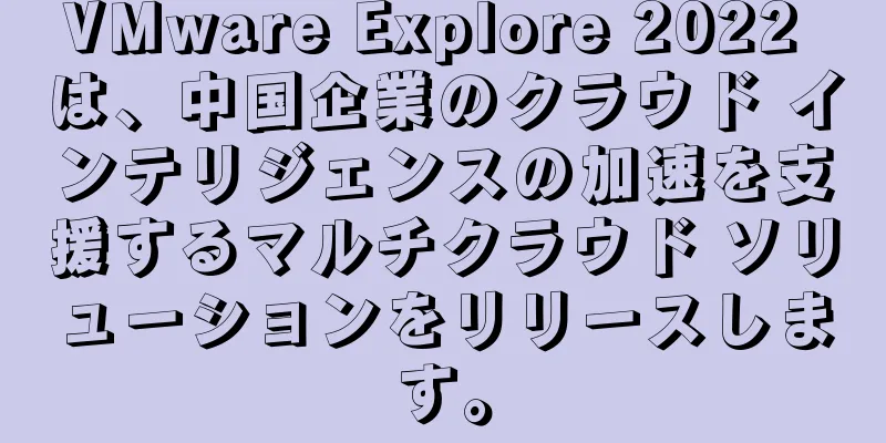 VMware Explore 2022 は、中国企業のクラウド インテリジェンスの加速を支援するマルチクラウド ソリューションをリリースします。