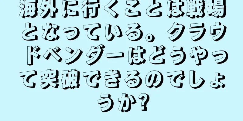 海外に行くことは戦場となっている。クラウドベンダーはどうやって突破できるのでしょうか?