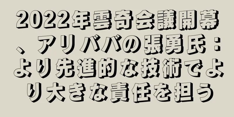 2022年雲奇会議開幕、アリババの張勇氏：より先進的な技術でより大きな責任を担う