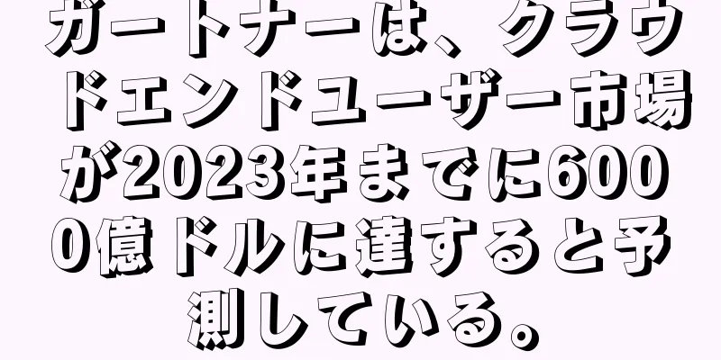 ガートナーは、クラウドエンドユーザー市場が2023年までに6000億ドルに達すると予測している。