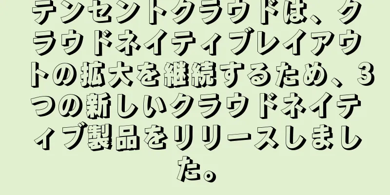 テンセントクラウドは、クラウドネイティブレイアウトの拡大を継続するため、3つの新しいクラウドネイティブ製品をリリースしました。