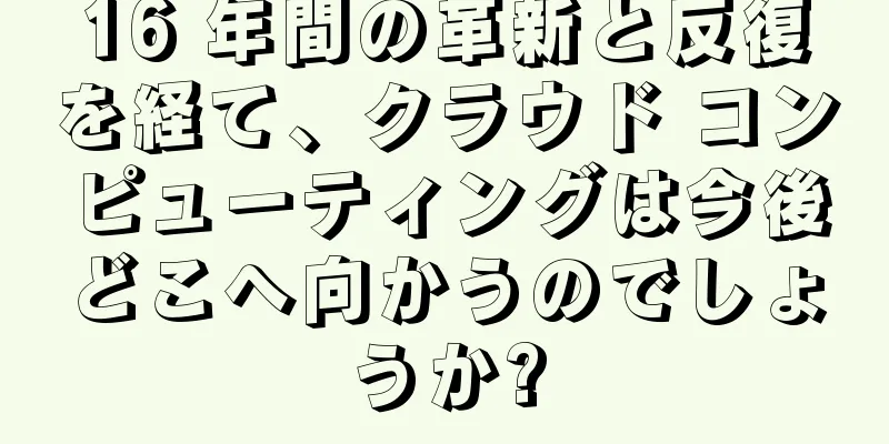 16 年間の革新と反復を経て、クラウド コンピューティングは今後どこへ向かうのでしょうか?
