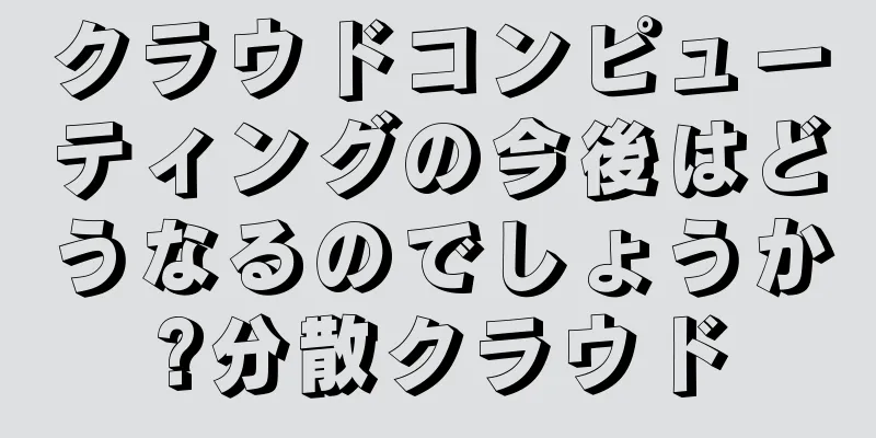 クラウドコンピューティングの今後はどうなるのでしょうか?分散クラウド
