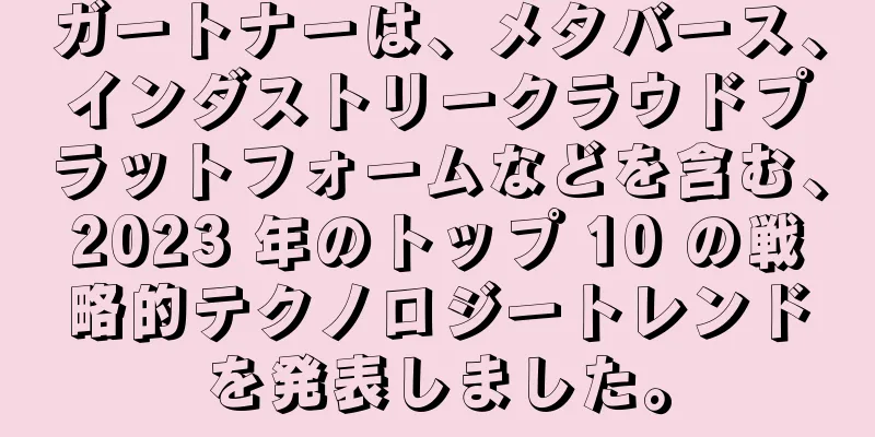 ガートナーは、メタバース、インダストリークラウドプラットフォームなどを含む、2023 年のトップ 10 の戦略的テクノロジートレンドを発表しました。