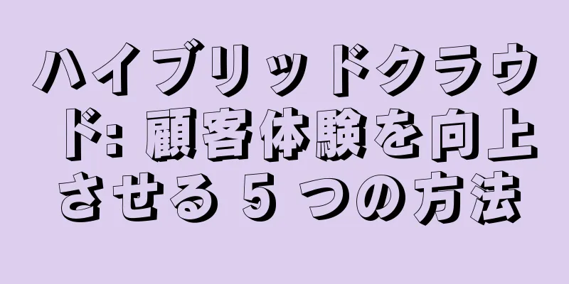 ハイブリッドクラウド: 顧客体験を向上させる 5 つの方法