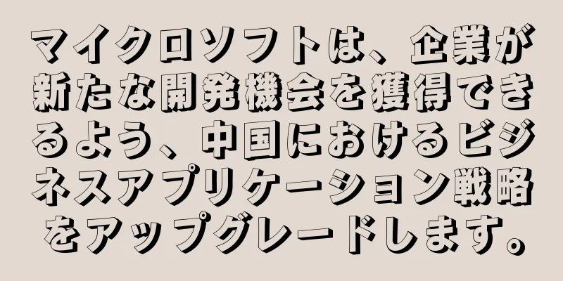 マイクロソフトは、企業が新たな開発機会を獲得できるよう、中国におけるビジネスアプリケーション戦略をアップグレードします。