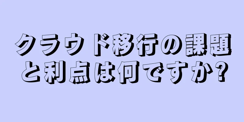クラウド移行の課題と利点は何ですか?