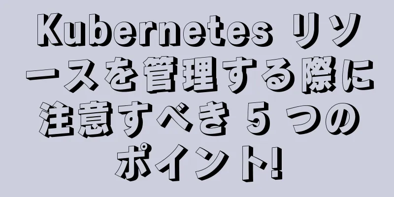 Kubernetes リソースを管理する際に注意すべき 5 つのポイント!