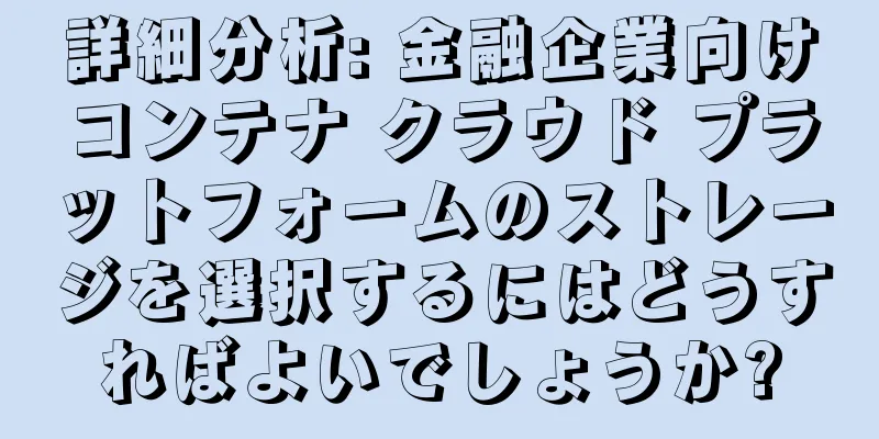 詳細分析: 金融企業向けコンテナ クラウド プラットフォームのストレージを選択するにはどうすればよいでしょうか?