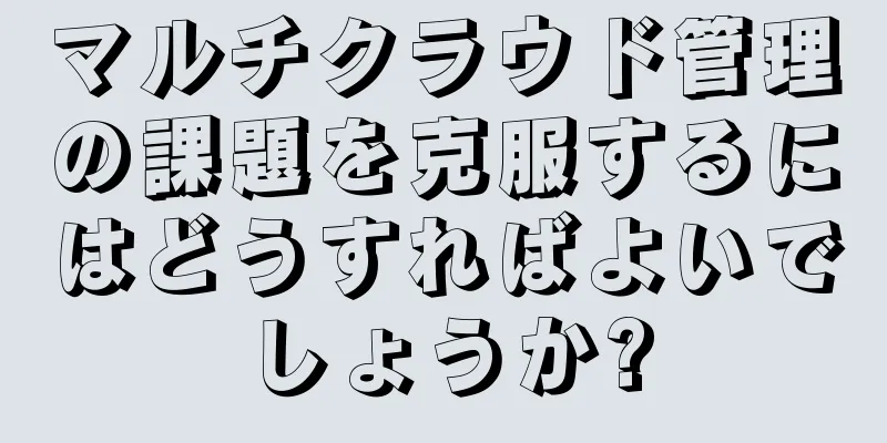 マルチクラウド管理の課題を克服するにはどうすればよいでしょうか?