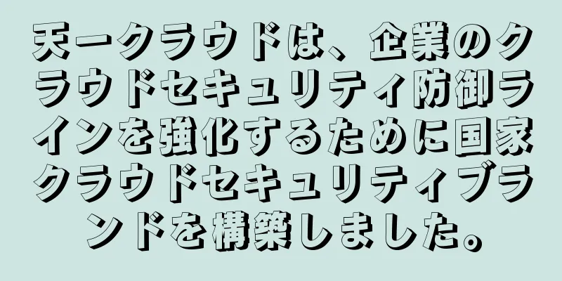 天一クラウドは、企業のクラウドセキュリティ防御ラインを強化するために国家クラウドセキュリティブランドを構築しました。