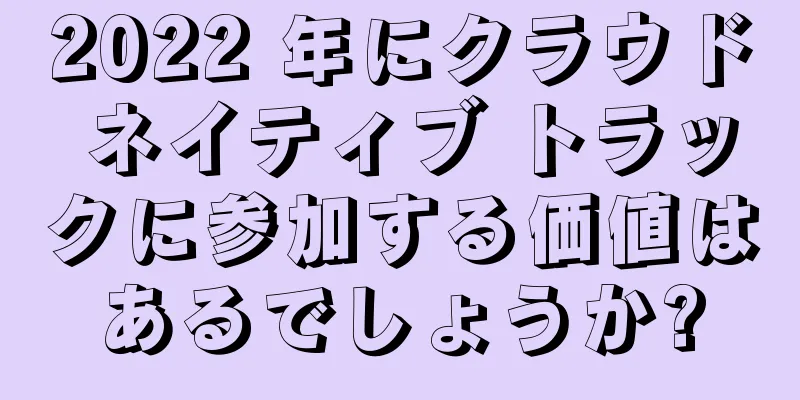 2022 年にクラウド ネイティブ トラックに参加する価値はあるでしょうか?