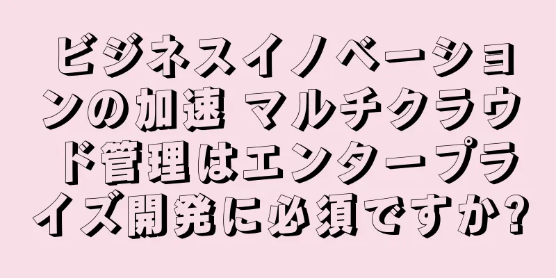 ビジネスイノベーションの加速 マルチクラウド管理はエンタープライズ開発に必須ですか?