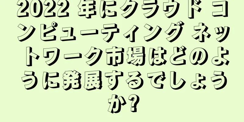 2022 年にクラウド コンピューティング ネットワーク市場はどのように発展するでしょうか?
