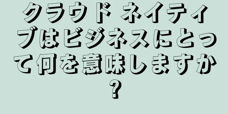 クラウド ネイティブはビジネスにとって何を意味しますか?