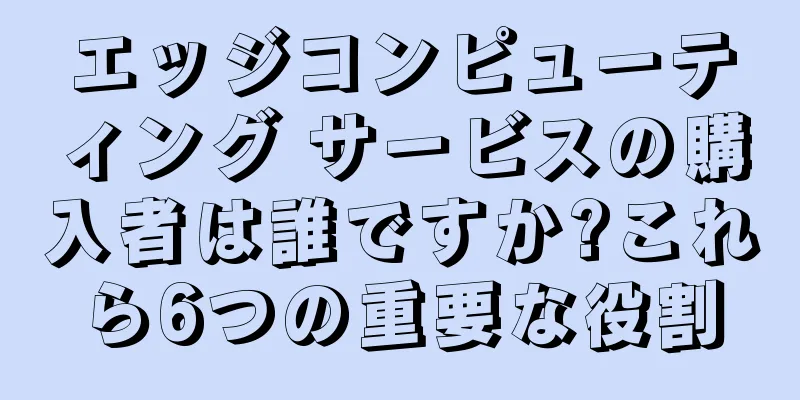 エッジコンピューティング サービスの購入者は誰ですか?これら6つの重要な役割