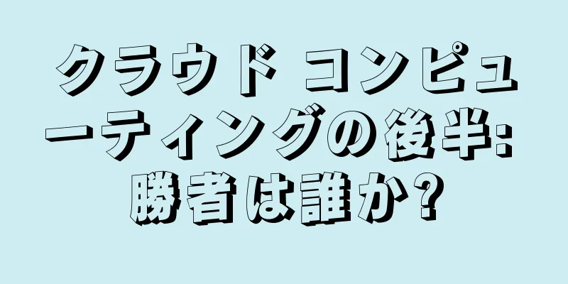クラウド コンピューティングの後半: 勝者は誰か?