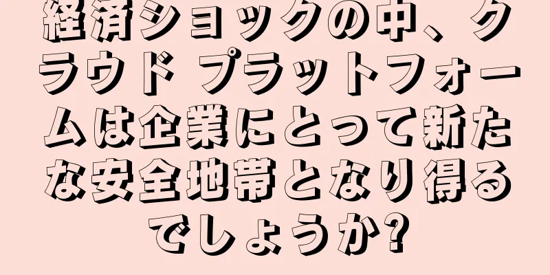経済ショックの中、クラウド プラットフォームは企業にとって新たな安全地帯となり得るでしょうか?