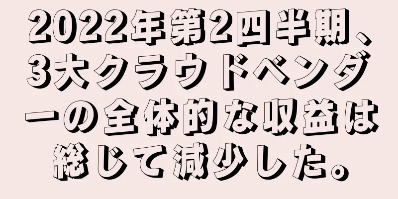 2022年第2四半期、3大クラウドベンダーの全体的な収益は総じて減少した。