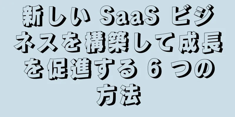 新しい SaaS ビジネスを構築して成長を促進する 6 つの方法