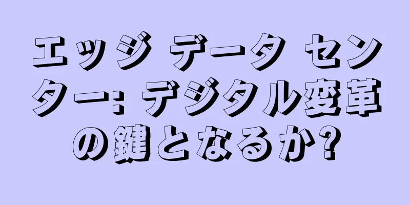 エッジ データ センター: デジタル変革の鍵となるか?