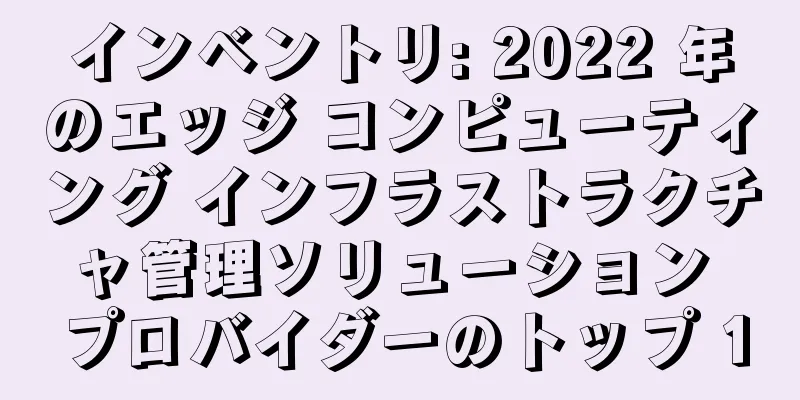 インベントリ: 2022 年のエッジ コンピューティング インフラストラクチャ管理ソリューション プロバイダーのトップ 10