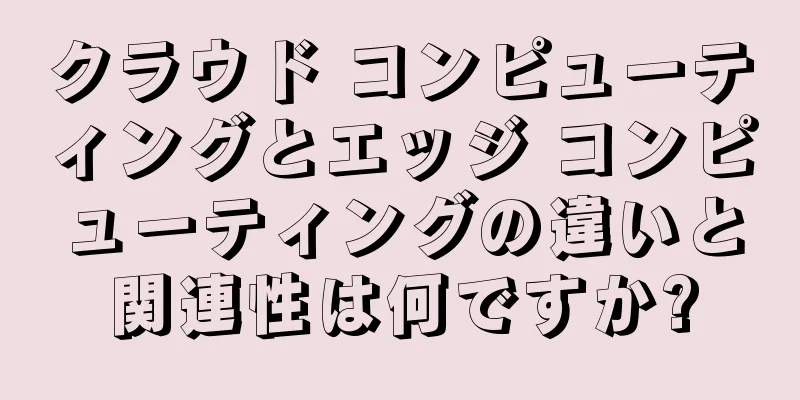 クラウド コンピューティングとエッジ コンピューティングの違いと関連性は何ですか?
