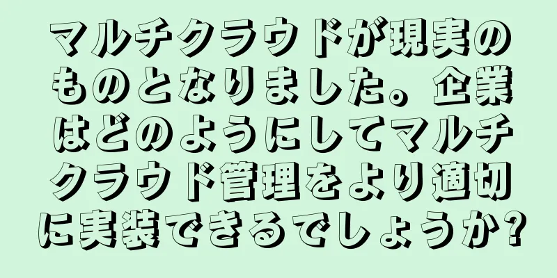 マルチクラウドが現実のものとなりました。企業はどのようにしてマルチクラウド管理をより適切に実装できるでしょうか?