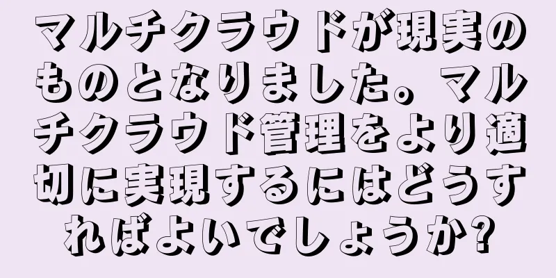 マルチクラウドが現実のものとなりました。マルチクラウド管理をより適切に実現するにはどうすればよいでしょうか?