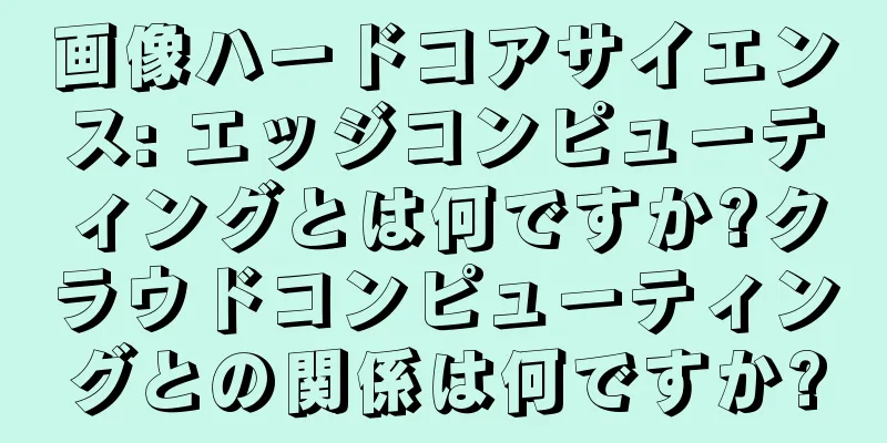 画像ハードコアサイエンス: エッジコンピューティングとは何ですか?クラウドコンピューティングとの関係は何ですか?