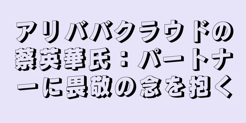 アリババクラウドの蔡英華氏：パートナーに畏敬の念を抱く