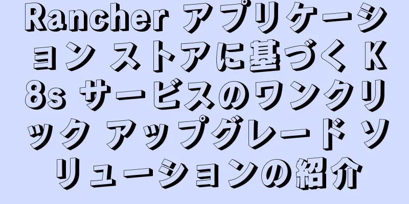Rancher アプリケーション ストアに基づく K8s サービスのワンクリック アップグレード ソリューションの紹介