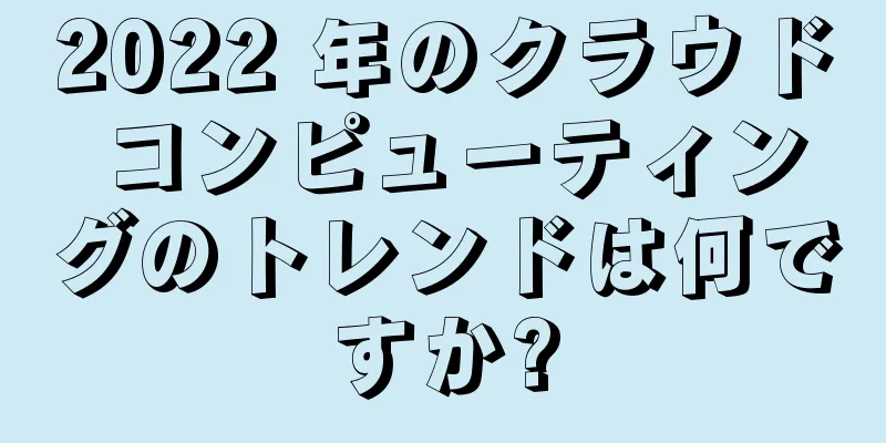 2022 年のクラウド コンピューティングのトレンドは何ですか?