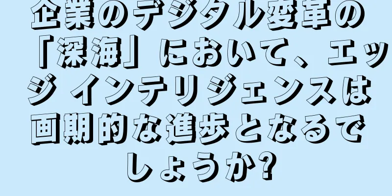 企業のデジタル変革の「深海」において、エッジ インテリジェンスは画期的な進歩となるでしょうか?